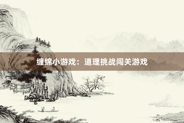 缠绵小游戏：道理挑战闯关游戏