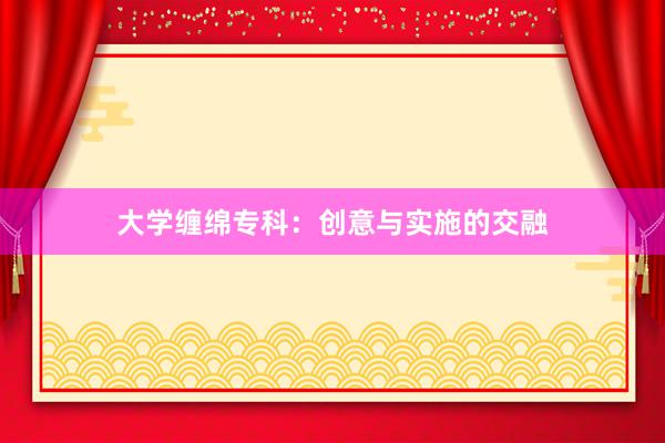 大学缠绵专科：创意与实施的交融