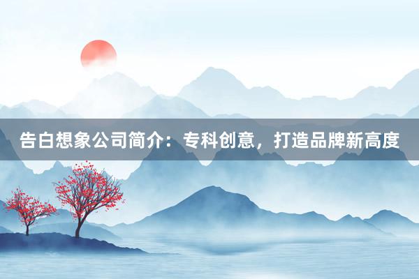 告白想象公司简介：专科创意，打造品牌新高度