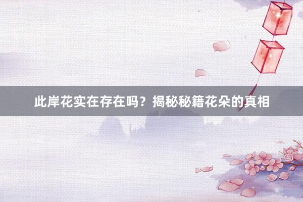 此岸花实在存在吗？揭秘秘籍花朵的真相