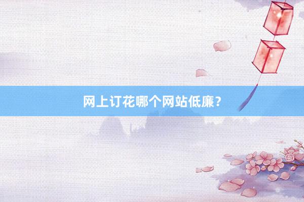 网上订花哪个网站低廉？