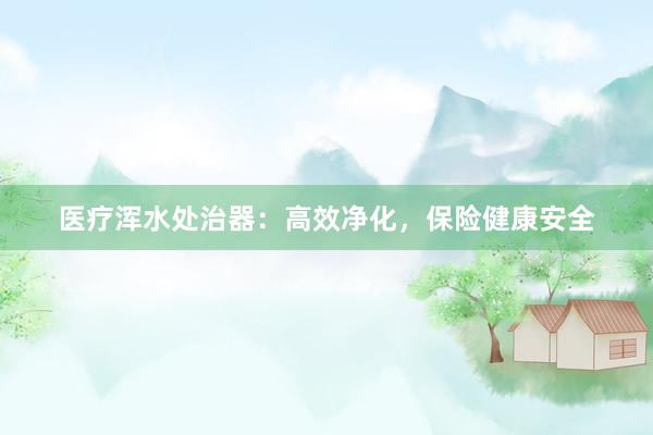 医疗浑水处治器：高效净化，保险健康安全