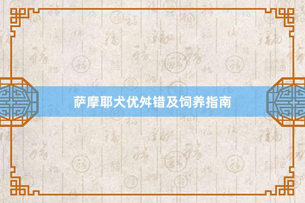 萨摩耶犬优舛错及饲养指南